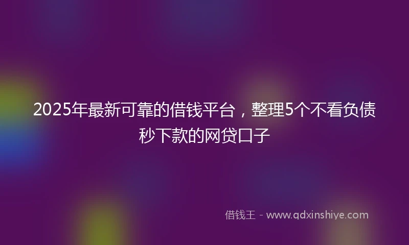 2025年最新可靠的借钱平台，整理5个不看负债秒下款的网贷口子
