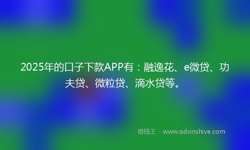 2025年的口子下款APP有：融逸花、e微贷、功夫贷、微粒贷、滴水贷等。