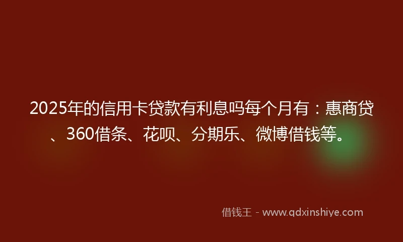 2025年的信用卡贷款有利息吗每个月有：惠商贷、360借条、花呗、分期乐、微博借钱等。