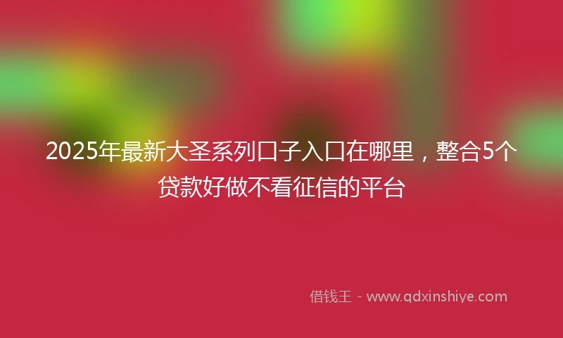 2025年最新大圣系列口子入口在哪里，整合5个贷款好做不看征信的平台