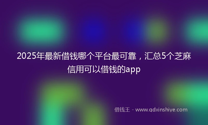 2025年最新借钱哪个平台最可靠，汇总5个芝麻信用可以借钱的app