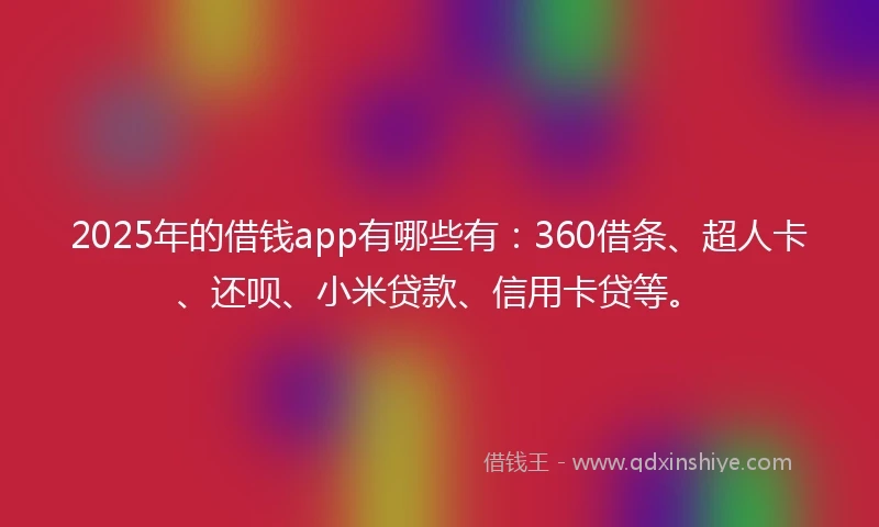 2025年的借钱app有哪些有：360借条、超人卡、还呗、小米贷款、信用卡贷等。