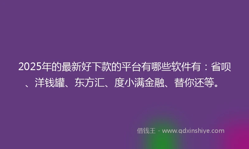 2025年的最新好下款的平台有哪些软件有：省呗、洋钱罐、东方汇、度小满金融、替你还等。