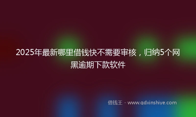2025年最新哪里借钱快不需要审核，归纳5个网黑逾期下款软件
