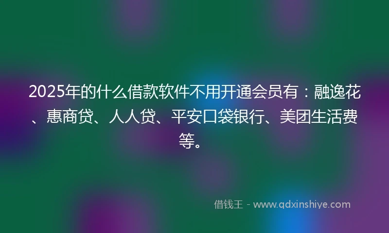 2025年的什么借款软件不用开通会员有：融逸花、惠商贷、人人贷、平安口袋银行、美团生活费等。