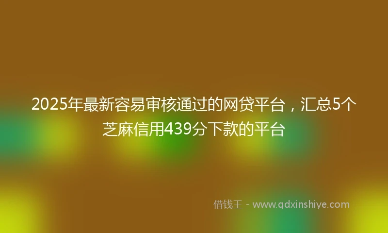 2025年最新容易审核通过的网贷平台，汇总5个芝麻信用439分下款的平台