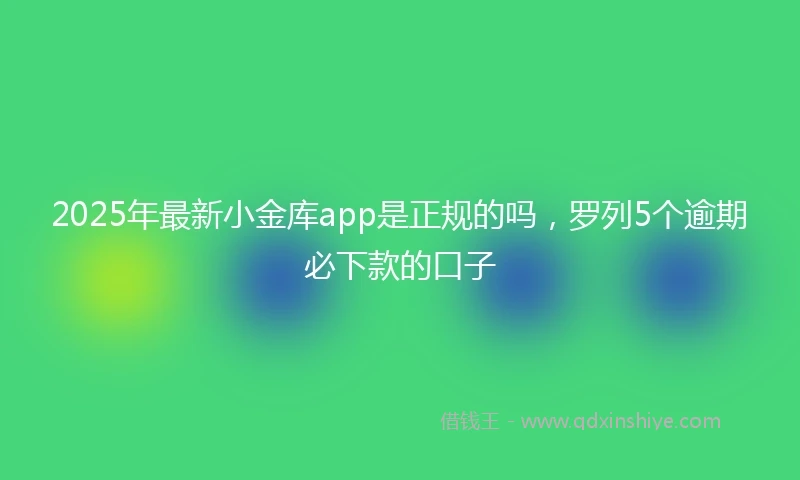 2025年最新小金库app是正规的吗，罗列5个逾期必下款的口子