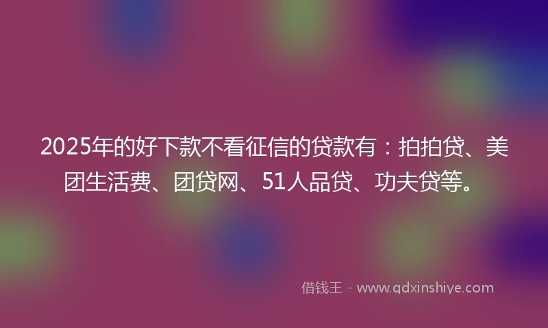 2025年的好下款不看征信的贷款有:拍拍贷、美团生活费、团贷网、51人品贷、功夫贷等。