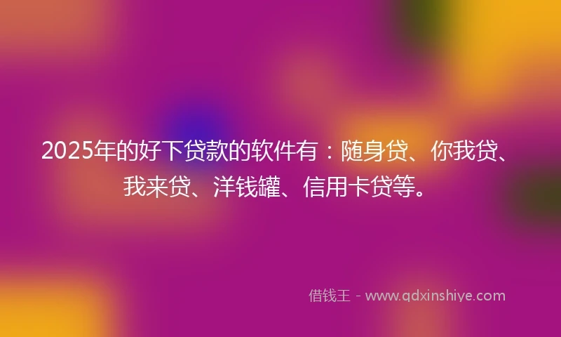 2025年的好下贷款的软件有:随身贷、你我贷、我来贷、洋钱罐、信用卡贷等。