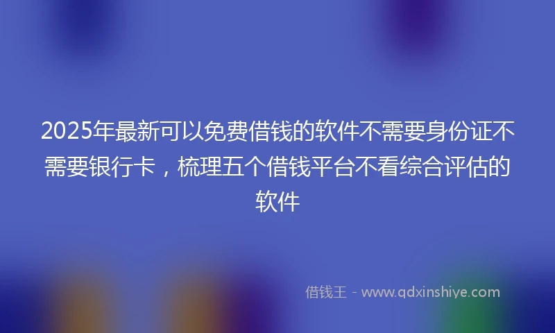 2025年最新可以免费借钱的软件不需要身份证不需要银行卡，梳理五个借钱平台不看综合评估的软件