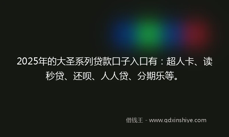 2025年的大圣系列贷款口子入口有：超人卡、读秒贷、还呗、人人贷、分期乐等。