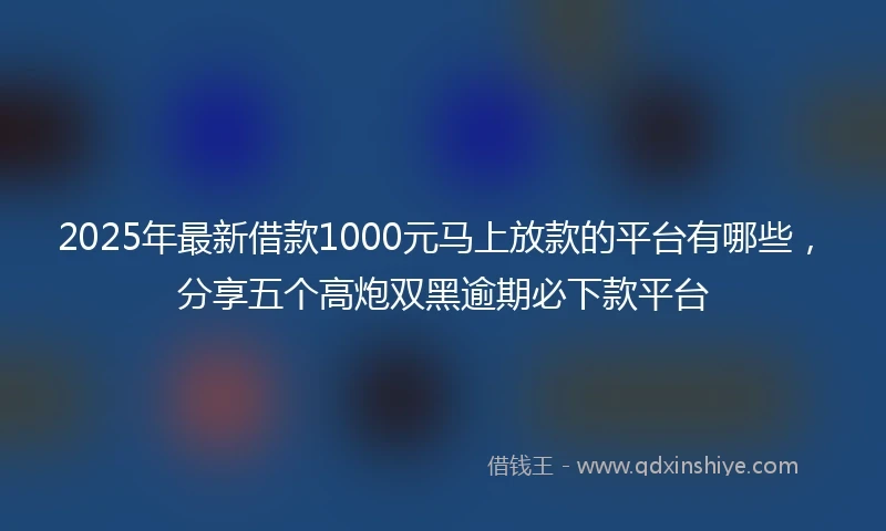 2025年最新借款1000元马上放款的平台有哪些，分享五个高炮双黑逾期必下款平台