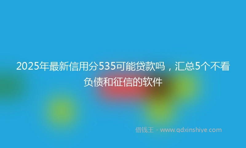 2025年最新信用分535可能贷款吗，汇总5个不看负债和征信的软件