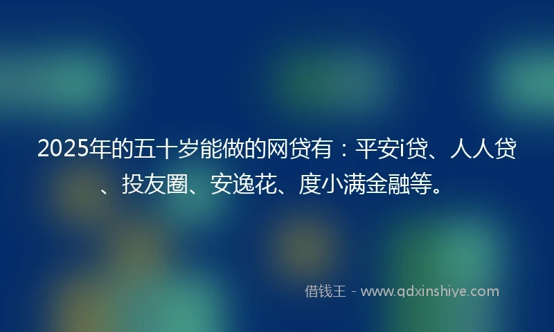 2025年的五十岁能做的网贷有：平安i贷、人人贷、投友圈、安逸花、度小满金融等。