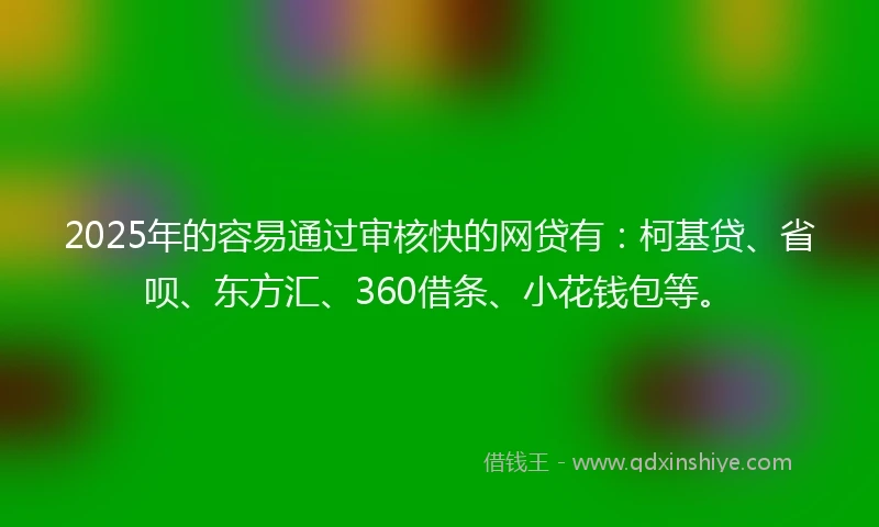 2025年的容易通过审核快的网贷有：柯基贷、省呗、东方汇、360借条、小花钱包等。
