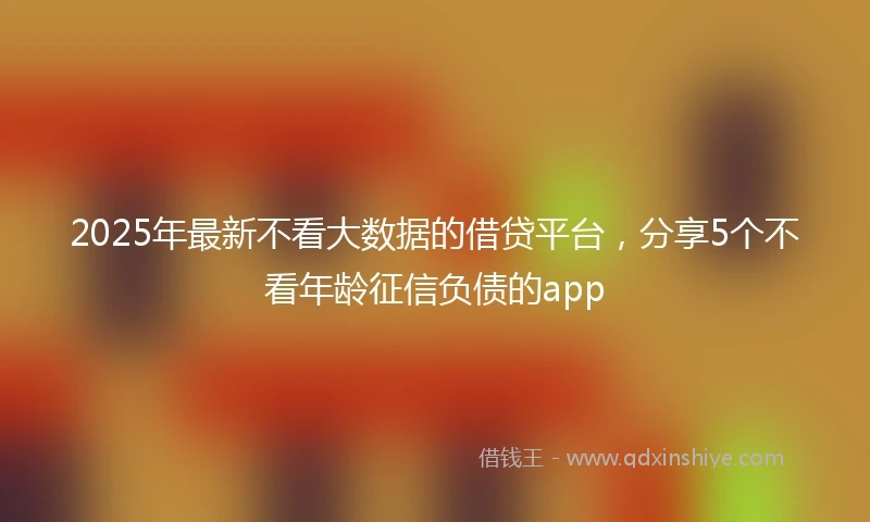 2025年最新不看大数据的借贷平台，分享5个不看年龄征信负债的app