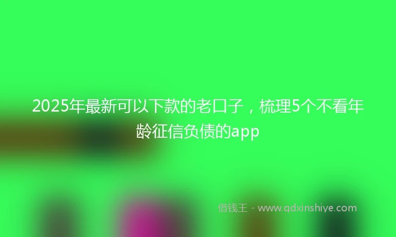 2025年最新可以下款的老口子，梳理5个不看年龄征信负债的app