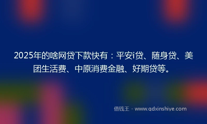 2025年的啥网贷下款快有：平安i贷、随身贷、美团生活费、中原消费金融、好期贷等。
