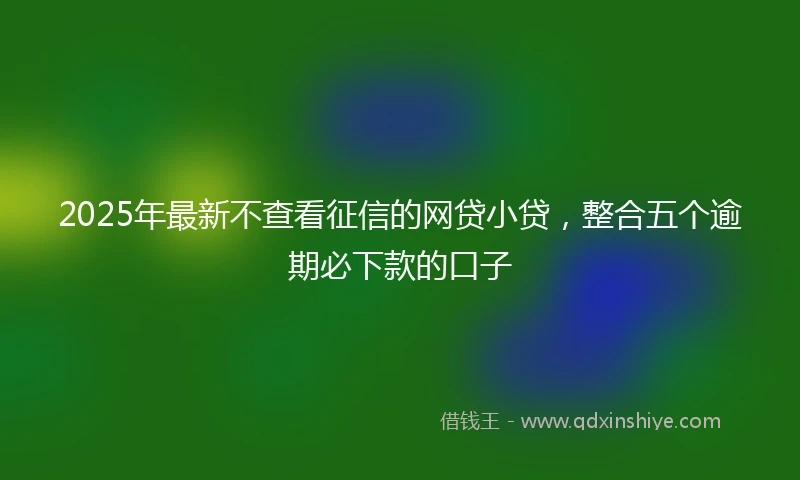 2025年最新不查看征信的网贷小贷，整合五个逾期必下款的口子