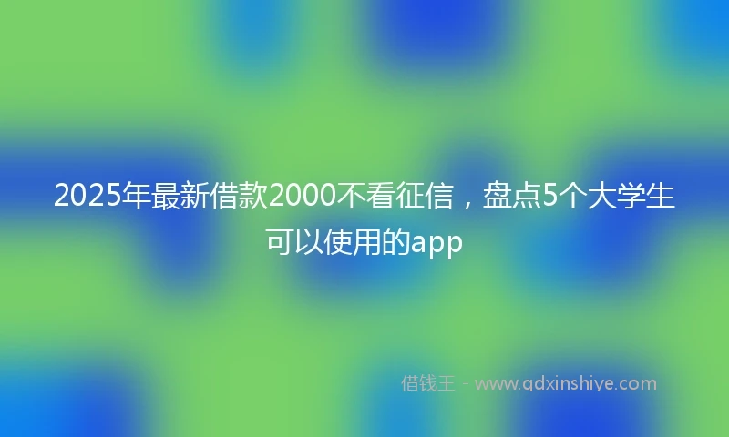 2025年最新借款2000不看征信，盘点5个大学生可以使用的app