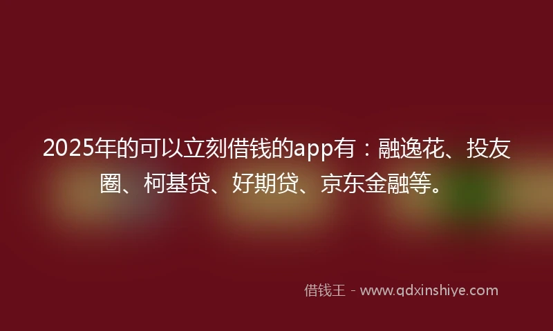 2025年的可以立刻借钱的app有：融逸花、投友圈、柯基贷、好期贷、京东金融等。