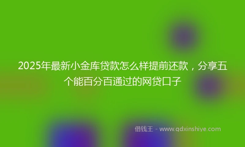 2025年最新小金库贷款怎么样提前还款，分享五个能百分百通过的网贷口子