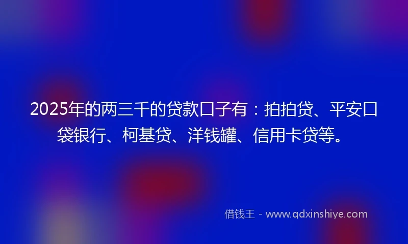 2025年的两三千的贷款口子有：拍拍贷、平安口袋银行、柯基贷、洋钱罐、信用卡贷等。