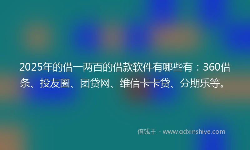 2025年的借一两百的借款软件有哪些有：360借条、投友圈、团贷网、维信卡卡贷、分期乐等。