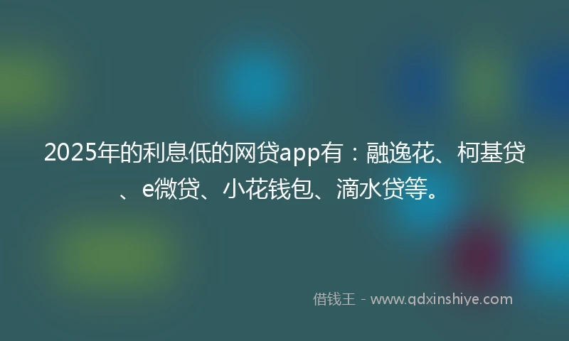 2025年的利息低的网贷app有：融逸花、柯基贷、e微贷、小花钱包、滴水贷等。