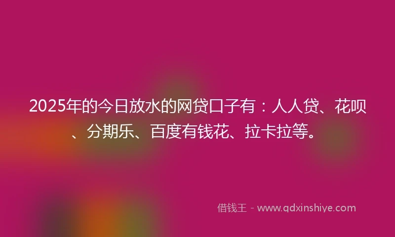 2025年的今日放水的网贷口子有：人人贷、花呗、分期乐、百度有钱花、拉卡拉等。