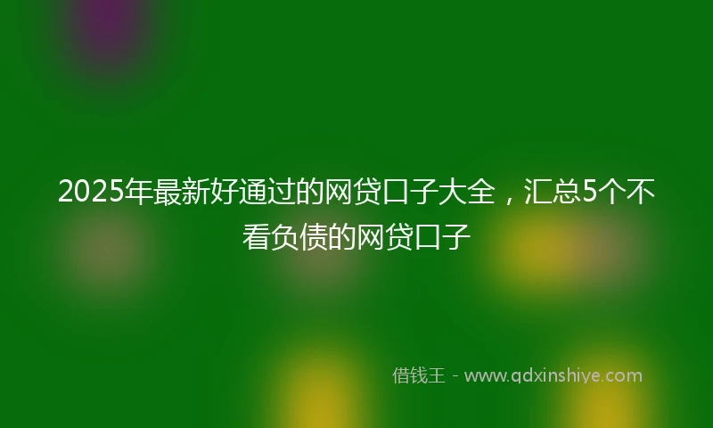 2025年最新好通过的网贷口子大全，汇总5个不看负债的网贷口子