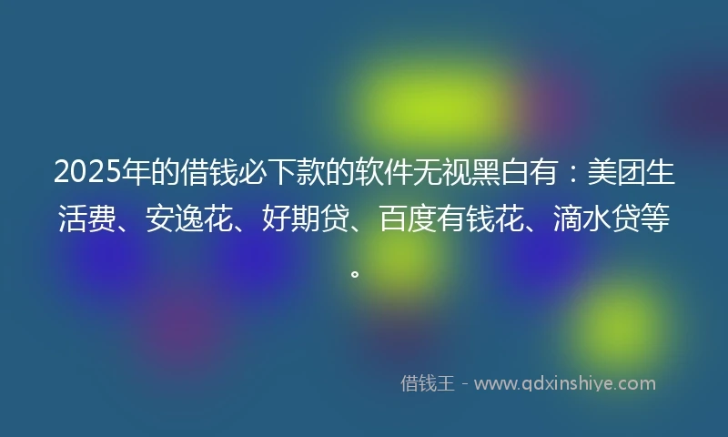 2025年的借钱必下款的软件无视黑白有：美团生活费、安逸花、好期贷、百度有钱花、滴水贷等。
