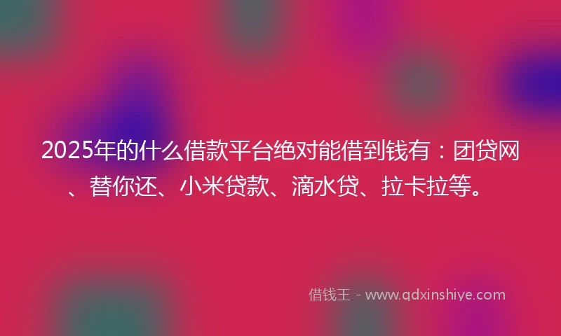 2025年的什么借款平台绝对能借到钱有：团贷网、替你还、小米贷款、滴水贷、拉卡拉等。
