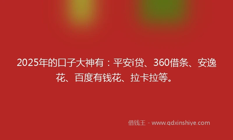 2025年的口子大神有：平安i贷、360借条、安逸花、百度有钱花、拉卡拉等。