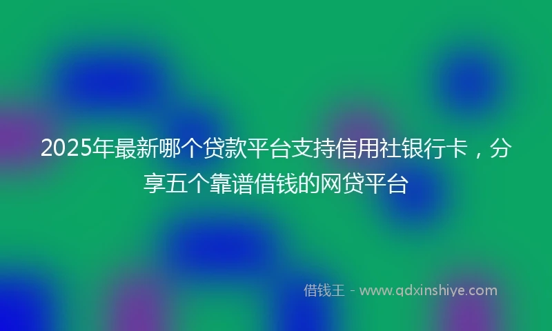 2025年最新哪个贷款平台支持信用社银行卡，分享五个靠谱借钱的网贷平台