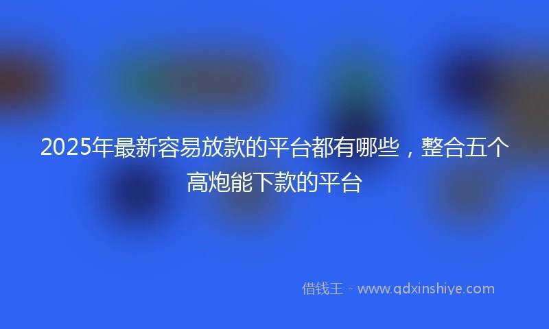 2025年最新容易放款的平台都有哪些，整合五个高炮能下款的平台