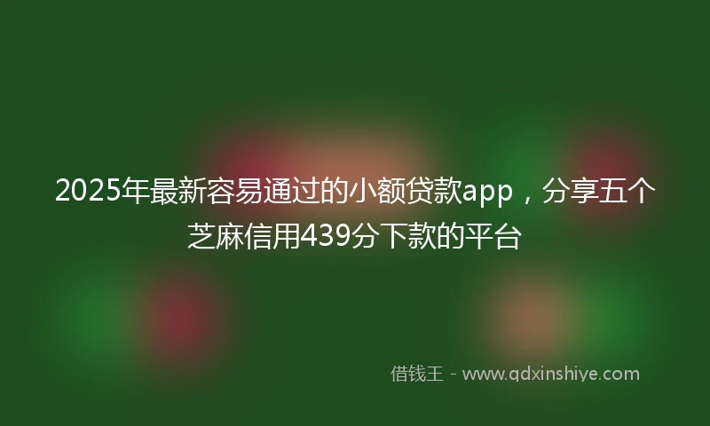 2025年最新容易通过的小额贷款app，分享五个芝麻信用439分下款的平台