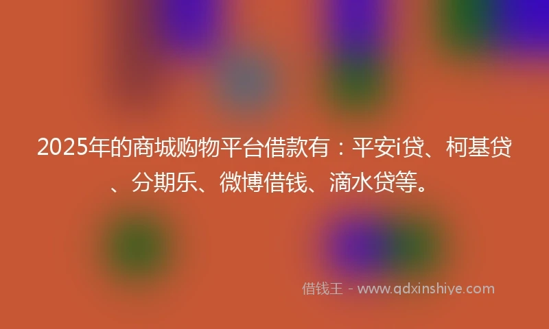 2025年的商城购物平台借款有：平安i贷、柯基贷、分期乐、微博借钱、滴水贷等。