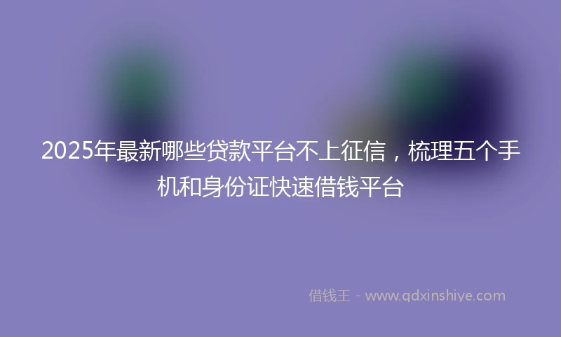 2025年最新哪些贷款平台不上征信，梳理五个手机和身份证快速借钱平台