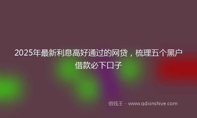 2025年最新利息高好通过的网贷，梳理五个黑户借款必下口子