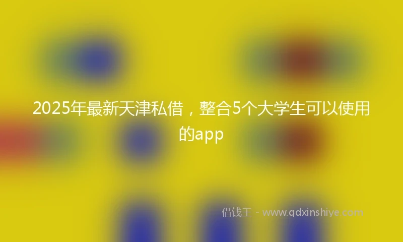 2025年最新天津私借，整合5个大学生可以使用的app