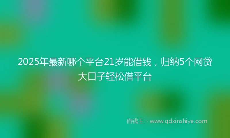 2025年最新哪个平台21岁能借钱，归纳5个网贷大口子轻松借平台