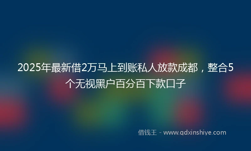 2025年最新借2万马上到账私人放款成都，整合5个无视黑户百分百下款口子
