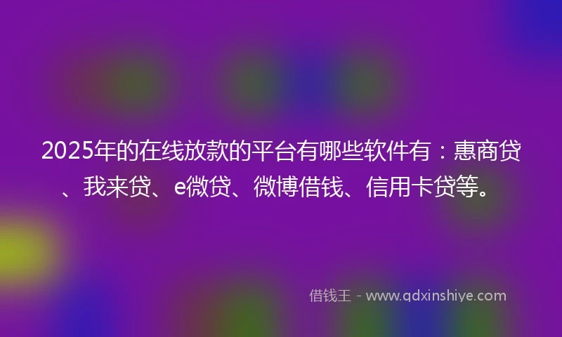 2025年的在线放款的平台有哪些软件有：惠商贷、我来贷、e微贷、微博借钱、信用卡贷等。