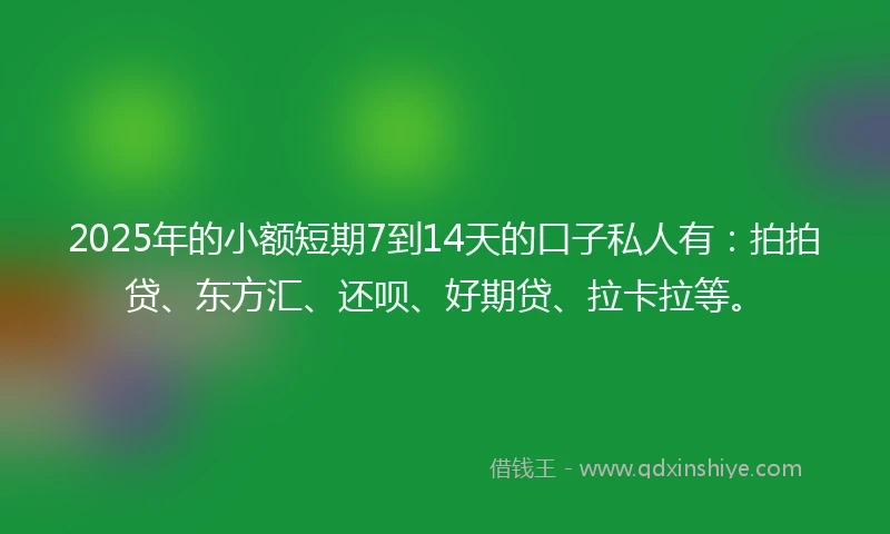 2025年的小额短期7到14天的口子私人有:拍拍贷、东方汇、还呗、好期贷、拉卡拉等。