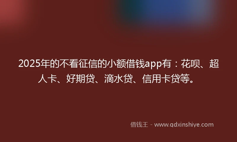 2025年的不看征信的小额借钱app有：花呗、超人卡、好期贷、滴水贷、信用卡贷等。