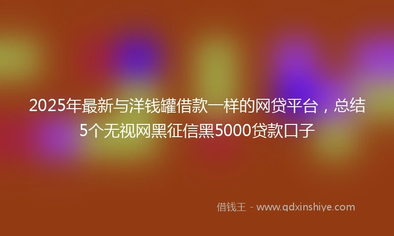 2025年最新与洋钱罐借款一样的网贷平台，总结5个无视网黑征信黑5000贷款口子