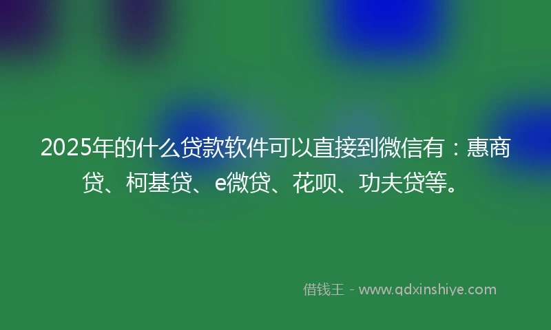 2025年的什么贷款软件可以直接到微信有：惠商贷、柯基贷、e微贷、花呗、功夫贷等。
