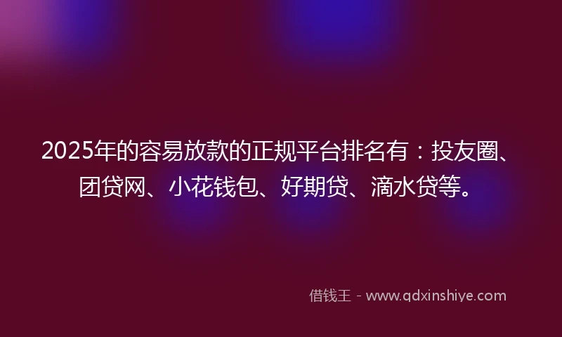 2025年的容易放款的正规平台排名有：投友圈、团贷网、小花钱包、好期贷、滴水贷等。