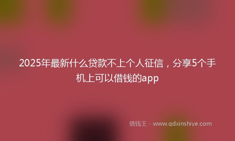 2025年最新什么贷款不上个人征信，分享5个手机上可以借钱的app